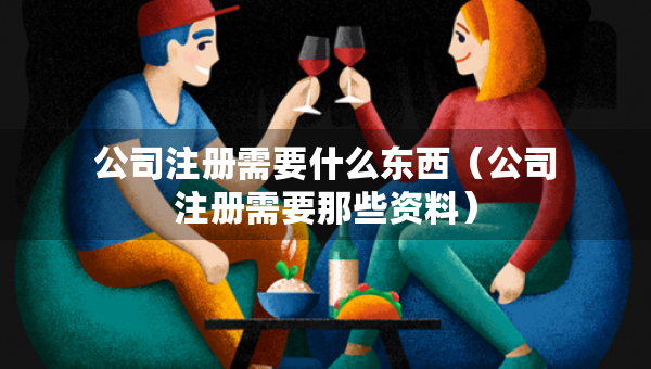 公司注冊(cè)需要什么東西（公司注冊(cè)需要那些資料）