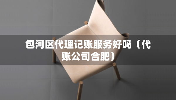 包河區(qū)代理記賬服務(wù)好嗎（代賬公司合肥）