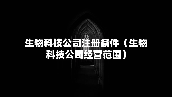 生物科技公司注冊條件（生物科技公司經(jīng)營范圍）