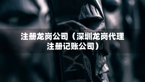 注冊龍崗公司（深圳龍崗代理注冊記賬公司）