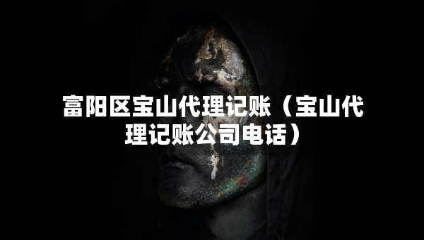 富陽(yáng)區(qū)寶山代理記賬（寶山代理記賬公司電話(huà)）