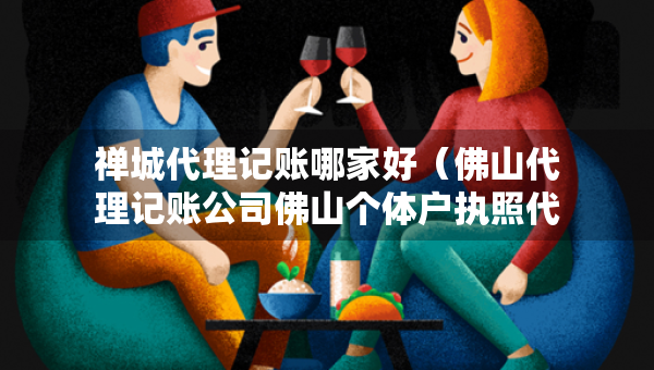 禪城代理記賬哪家好（佛山代理記賬公司佛山個體戶執(zhí)照代辦）