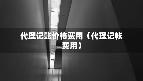 代理記賬價(jià)格費(fèi)用（代理記帳費(fèi)用）