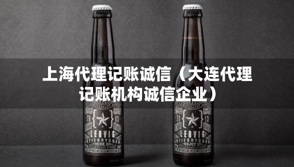 上海代理記賬誠信（大連代理記賬機構(gòu)誠信企業(yè)）