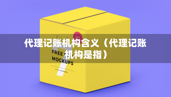 代理記賬機(jī)構(gòu)含義（代理記賬機(jī)構(gòu)是指）