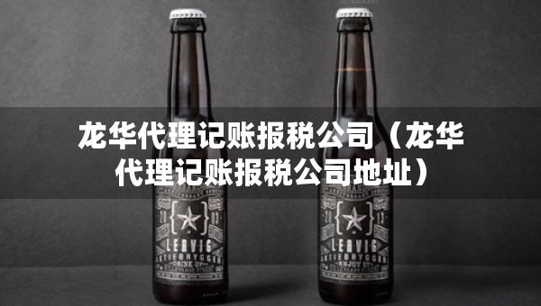 龍華代理記賬報稅公司（龍華代理記賬報稅公司地址）