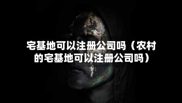 宅基地可以注冊(cè)公司嗎（農(nóng)村的宅基地可以注冊(cè)公司嗎）