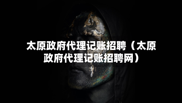 太原政府代理記賬招聘（太原政府代理記賬招聘網(wǎng)）