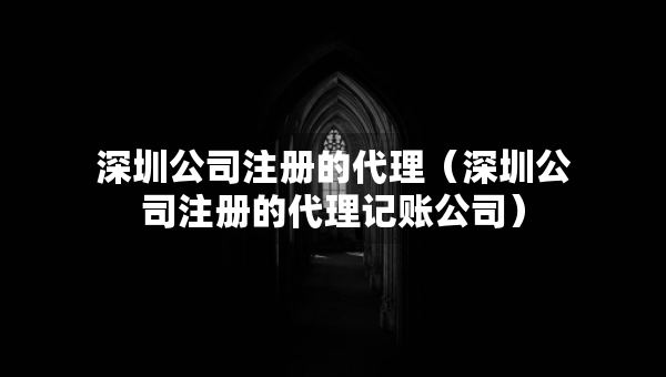 深圳公司注冊的代理（深圳公司注冊的代理記賬公司）