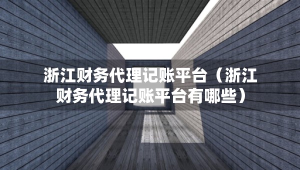 浙江財務代理記賬平臺（浙江財務代理記賬平臺有哪些）