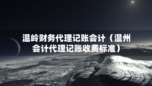 溫嶺財(cái)務(wù)代理記賬會(huì)計(jì)（溫州會(huì)計(jì)代理記賬收費(fèi)標(biāo)準(zhǔn)）
