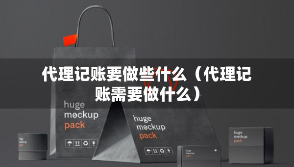 代理記賬要做些什么（代理記賬需要做什么）