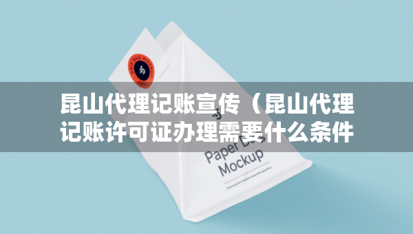 昆山代理記賬宣傳（昆山代理記賬許可證辦理需要什么條件）