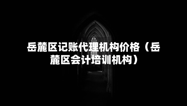 岳麓區(qū)記賬代理機構(gòu)價格（岳麓區(qū)會計培訓(xùn)機構(gòu)）