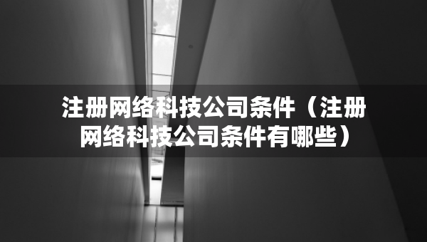注冊(cè)網(wǎng)絡(luò)科技公司條件（注冊(cè)網(wǎng)絡(luò)科技公司條件有哪些）