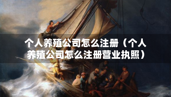 個人養(yǎng)殖公司怎么注冊（個人養(yǎng)殖公司怎么注冊營業(yè)執(zhí)照）