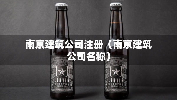 南京建筑公司注冊（南京建筑公司名稱）