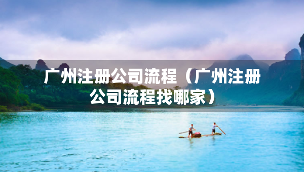 廣州注冊(cè)公司流程（廣州注冊(cè)公司流程找哪家）