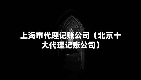 上海市代理記賬公司（北京十大代理記賬公司）