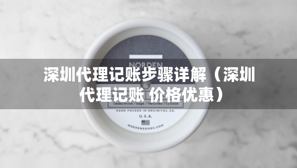 深圳代理記賬步驟詳解（深圳 代理記賬 價格優(yōu)惠）
