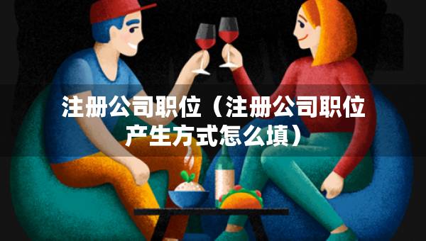 注冊(cè)公司職位（注冊(cè)公司職位產(chǎn)生方式怎么填）