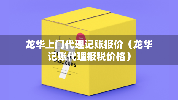 龍華上門代理記賬報價（龍華記賬代理報稅價格）