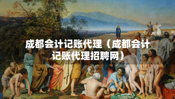 成都會計(jì)記賬代理（成都會計(jì)記賬代理招聘網(wǎng)）