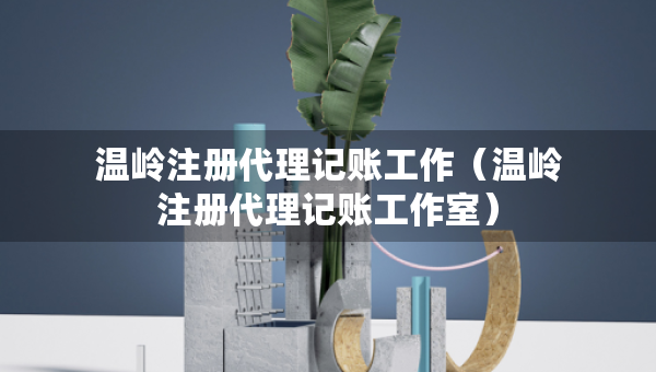 溫嶺注冊(cè)代理記賬工作（溫嶺注冊(cè)代理記賬工作室）