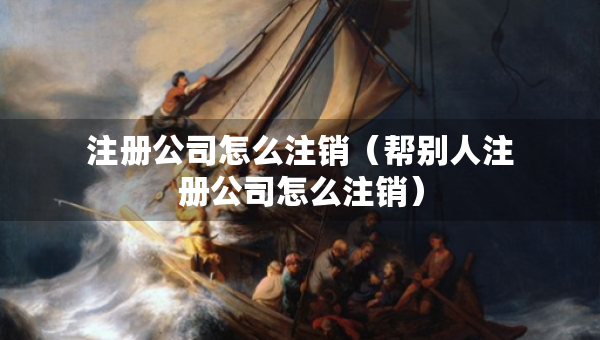 注冊(cè)公司怎么注銷（幫別人注冊(cè)公司怎么注銷）