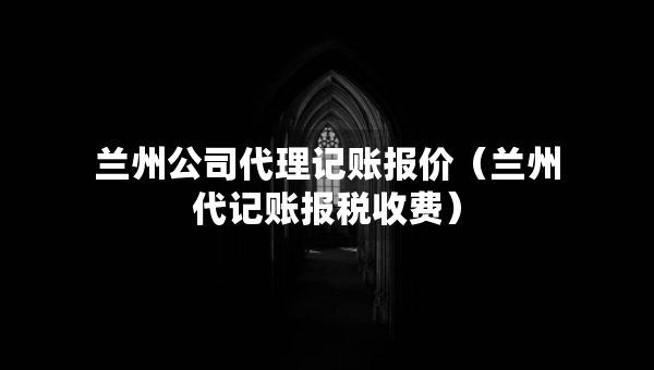 蘭州公司代理記賬報(bào)價(jià)（蘭州代記賬報(bào)稅收費(fèi)）