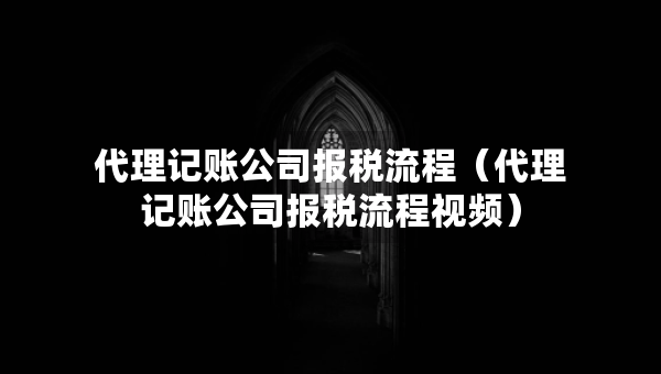 代理記賬公司報稅流程（代理記賬公司報稅流程視頻）