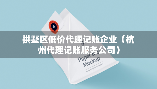 拱墅區(qū)低價代理記賬企業(yè)（杭州代理記賬服務(wù)公司）