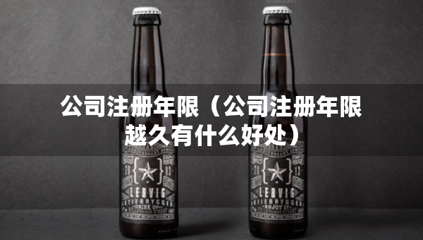公司注冊(cè)年限（公司注冊(cè)年限越久有什么好處）