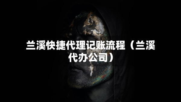 蘭溪快捷代理記賬流程（蘭溪代辦公司）