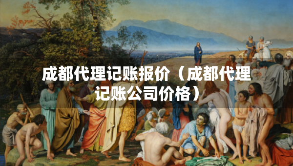 成都代理記賬報(bào)價(jià)（成都代理記賬公司價(jià)格）