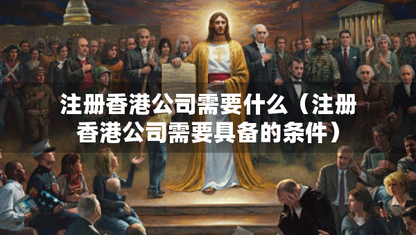 注冊(cè)香港公司需要什么（注冊(cè)香港公司需要具備的條件）
