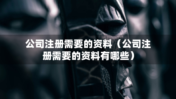 公司注冊(cè)需要的資料（公司注冊(cè)需要的資料有哪些）
