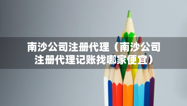 南沙公司注冊代理（南沙公司注冊代理記賬找哪家便宜）
