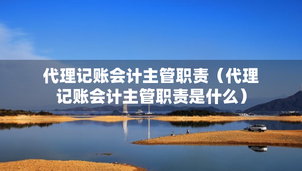 代理記賬會(huì)計(jì)主管職責(zé)（代理記賬會(huì)計(jì)主管職責(zé)是什么）