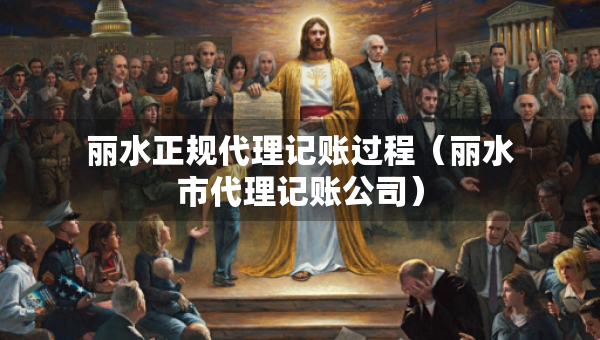 麗水正規(guī)代理記賬過程（麗水市代理記賬公司）