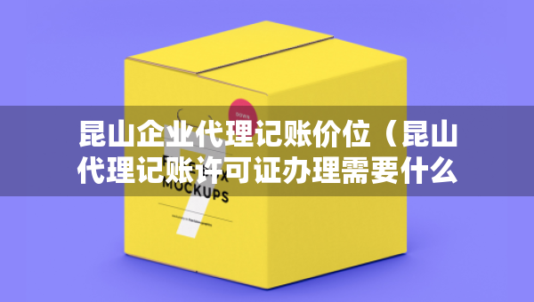 昆山企業(yè)代理記賬價位（昆山代理記賬許可證辦理需要什么條件）