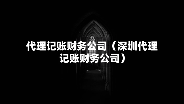代理記賬財(cái)務(wù)公司（深圳代理記賬財(cái)務(wù)公司）