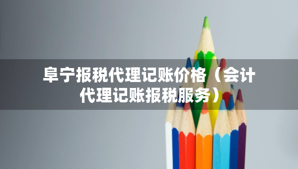 阜寧報稅代理記賬價格（會計代理記賬報稅服務）
