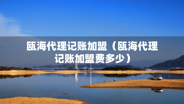 甌海代理記賬加盟（甌海代理記賬加盟費多少）