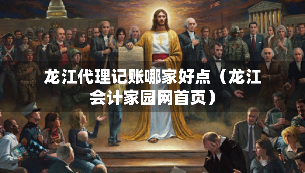 龍江代理記賬哪家好點（龍江會計家園網(wǎng)首頁）