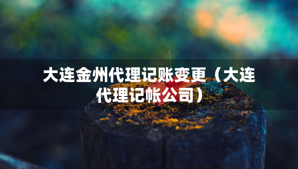 大連金州代理記賬變更（大連代理記帳公司）