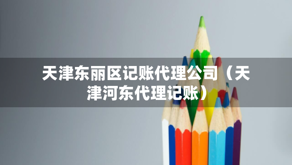 天津東麗區(qū)記賬代理公司（天津河?xùn)|代理記賬）