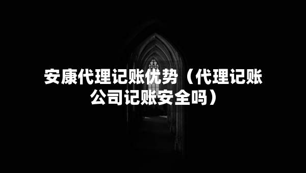 安康代理記賬優(yōu)勢(shì)（代理記賬公司記賬安全嗎）