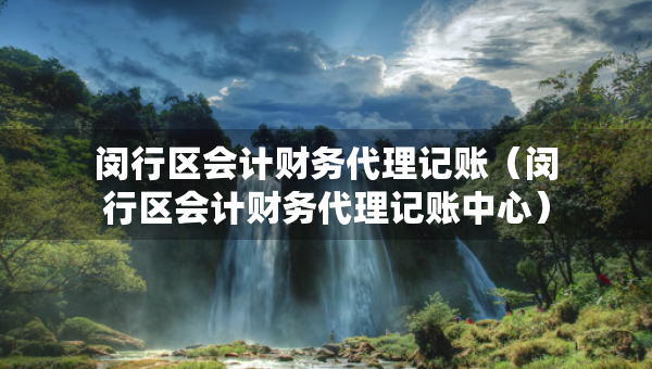 閔行區(qū)會計財務(wù)代理記賬（閔行區(qū)會計財務(wù)代理記賬中心）