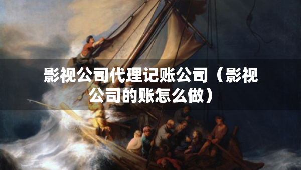 影視公司代理記賬公司（影視公司的賬怎么做）